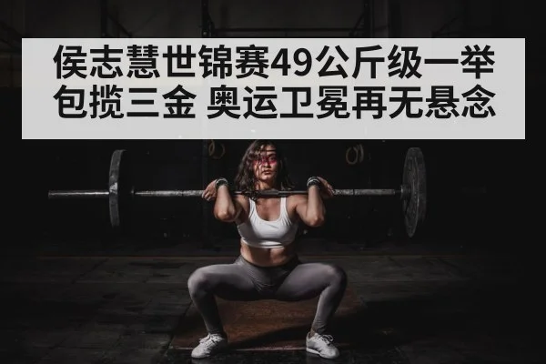 侯志慧世锦赛49公斤级一举包揽三金 奥运卫冕再无悬念