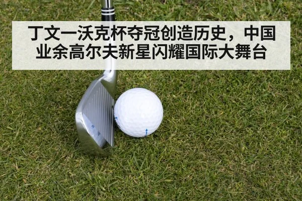 丁文一沃克杯夺冠创造历史，中国业余高尔夫新星闪耀国际大舞台