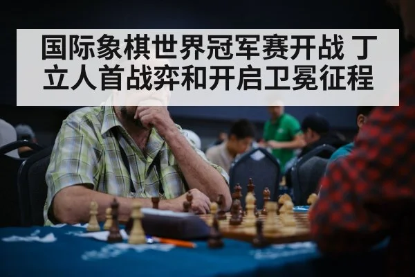 国际象棋世界冠军赛开战 丁立人首战弈和开启卫冕征程